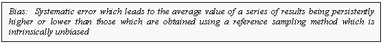 Text Box: Bias:  Systematic error which leads to the average value of a series of results being persistently higher or lower than those which are obtained using a reference sampling method which is intrinsically unbiased